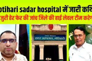 मोतिहारी सदर अस्पताल में जख्म-प्रतिवेदन के गंदे खेल के आरोपों की जाँच करेगी अधिकारियों की 'हाई लेवल' टीम- डीएम